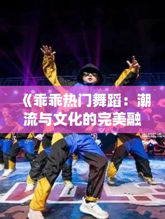 《乖乖热门舞蹈:潮流与文化的完美融合》