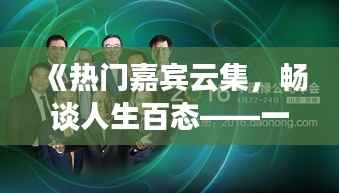 《热门嘉宾云集,畅谈人生百态——一场别开生面的访谈盛宴》