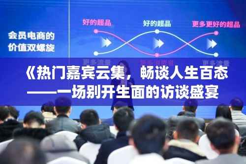 《热门嘉宾云集,畅谈人生百态——一场别开生面的访谈盛宴》
