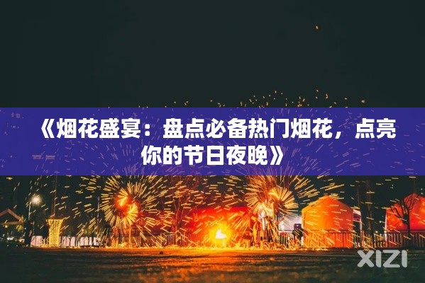 《烟花盛宴:盘点必备热门烟花,点亮你的节日夜晚》