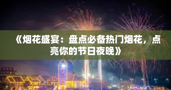 《烟花盛宴:盘点必备热门烟花,点亮你的节日夜晚》