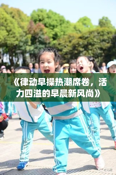 《律动早操热潮席卷,活力四溢的早晨新风尚》