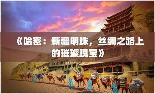 《哈密：新疆明珠，丝绸之路上的璀璨瑰宝》