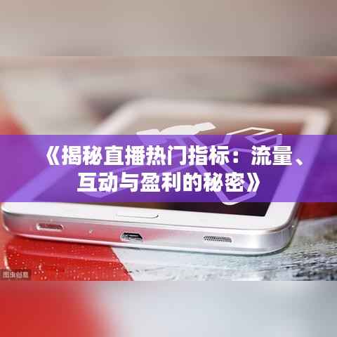 《揭秘直播热门指标:流量、互动与盈利的秘密》