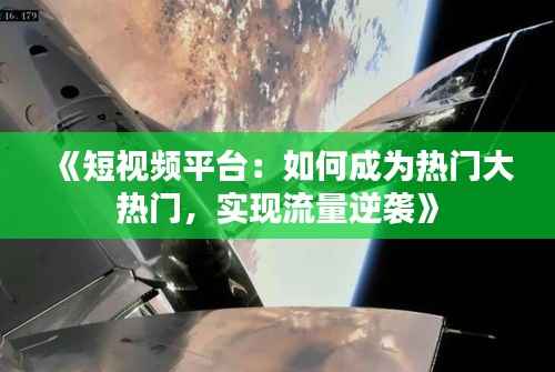 《短视频平台:如何成为热门大热门,实现流量逆袭》