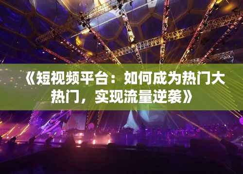 《短视频平台:如何成为热门大热门,实现流量逆袭》