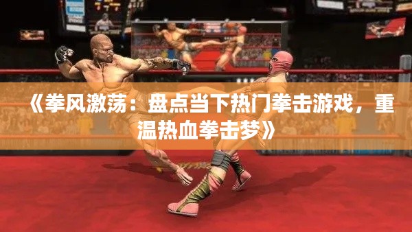 《拳风激荡：盘点当下热门拳击游戏，重温热血拳击梦》