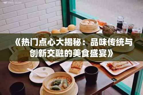 《热门点心大揭秘：品味传统与创新交融的美食盛宴》