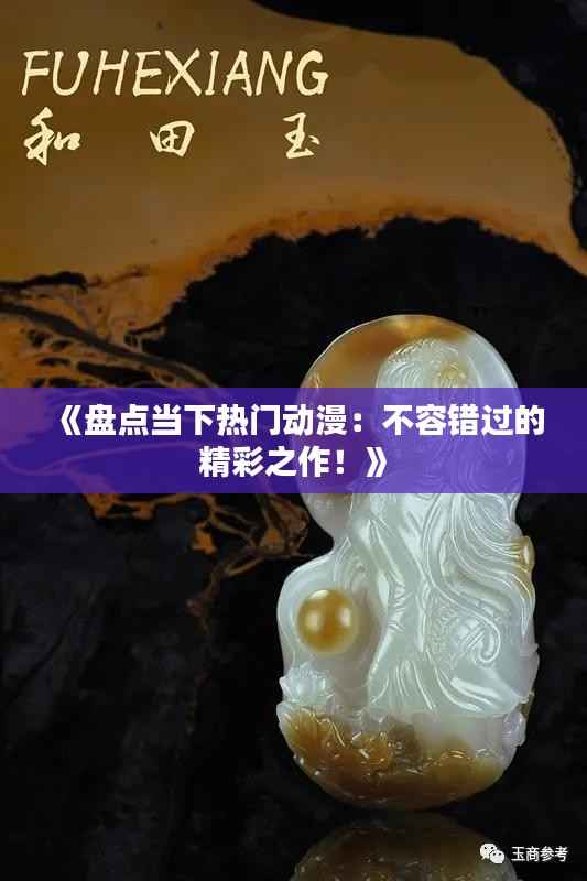 《盘点当下热门动漫：不容错过的精彩之作！》