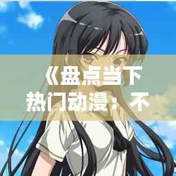 《盘点当下热门动漫:不容错过的精彩之作!》