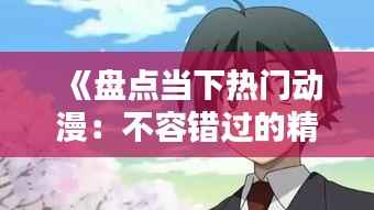 《盘点当下热门动漫:不容错过的精彩之作!》