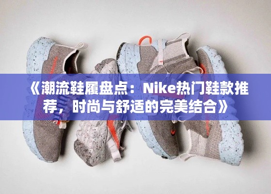 《潮流鞋履盘点:Nike热门鞋款推荐,时尚与舒适的完美结合》