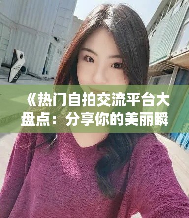 《热门自拍交流平台大盘点:分享你的美丽瞬间》