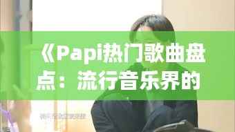 《Papi热门歌曲盘点:流行音乐界的“网红”力量》