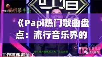 《Papi热门歌曲盘点:流行音乐界的“网红”力量》