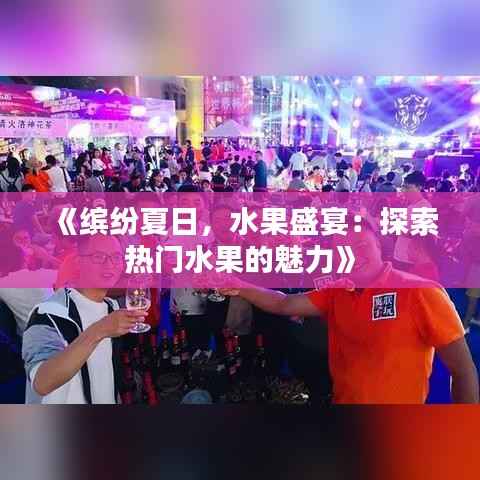 《缤纷夏日,水果盛宴:探索热门水果的魅力》