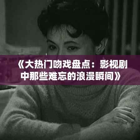 《大热门吻戏盘点:影视剧中那些难忘的浪漫瞬间》