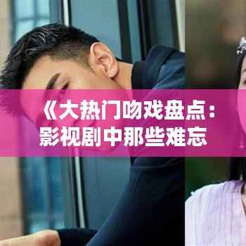 《大热门吻戏盘点:影视剧中那些难忘的浪漫瞬间》