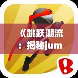 《跳跃潮流:揭秘jump热门短篇的魅力》