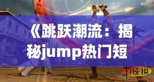 《跳跃潮流:揭秘jump热门短篇的魅力》