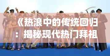 《热浪中的传统回归:揭秘现代热门拜祖宗现象》
