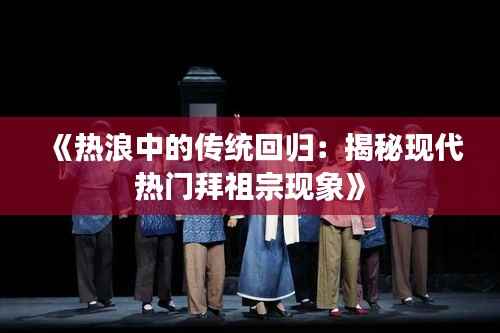 《热浪中的传统回归:揭秘现代热门拜祖宗现象》