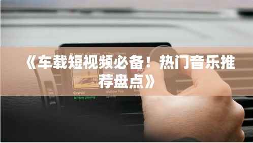 《车载短视频必备!热门音乐推荐盘点》