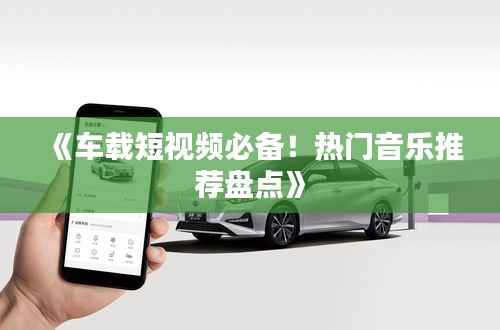 《车载短视频必备!热门音乐推荐盘点》
