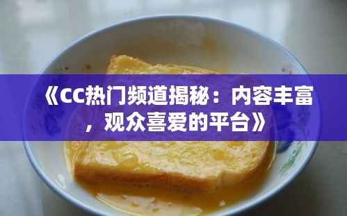 《CC热门频道揭秘:内容丰富,观众喜爱的平台》