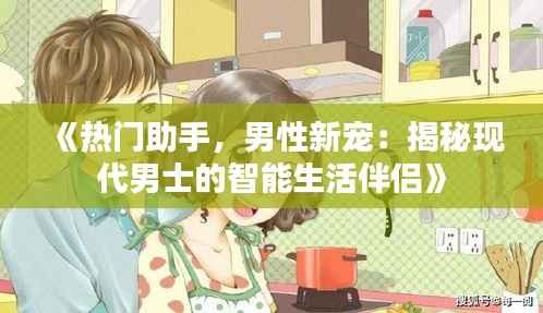 《热门助手,男性新宠:揭秘现代男士的智能生活伴侣》
