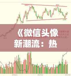 《微信头像新潮流:热门头像盘点与趋势分析》