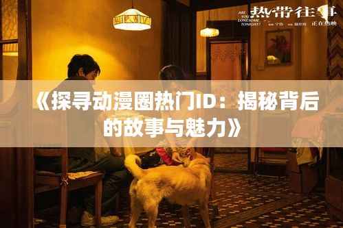 《探寻动漫圈热门ID:揭秘背后的故事与魅力》