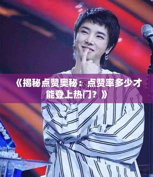《揭秘点赞奥秘:点赞率多少才能登上热门?》