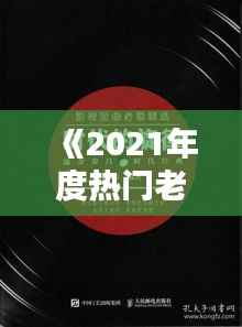 《2021年度热门老歌盘点:经典旋律,唤起回忆》