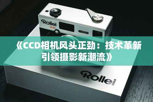 《CCD相机风头正劲:技术革新引领摄影新潮流》