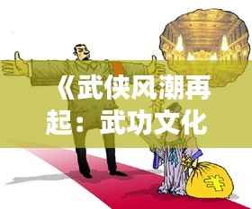 《武侠风潮再起:武功文化在当代的火爆现象解析》