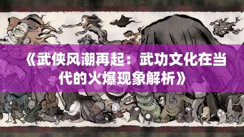 《武侠风潮再起:武功文化在当代的火爆现象解析》