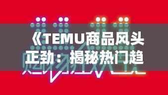《TEMU商品风头正劲：揭秘热门趋势与购物狂欢》