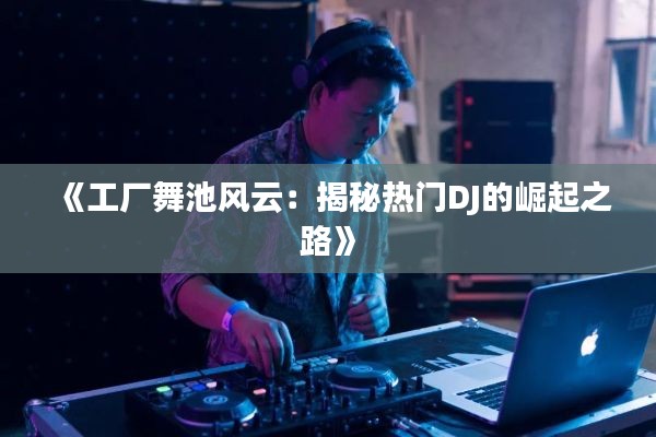 《工厂舞池风云:揭秘热门DJ的崛起之路》