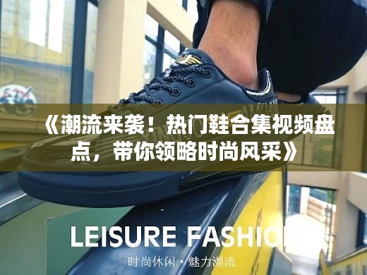 《潮流来袭!热门鞋合集视频盘点,带你领略时尚风采》