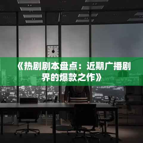 《热剧剧本盘点：近期广播剧界的爆款之作》