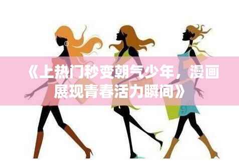 《上热门秒变朝气少年,漫画展现青春活力瞬间》