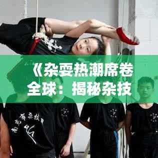 《杂耍热潮席卷全球:揭秘杂技艺术的魅力与挑战》
