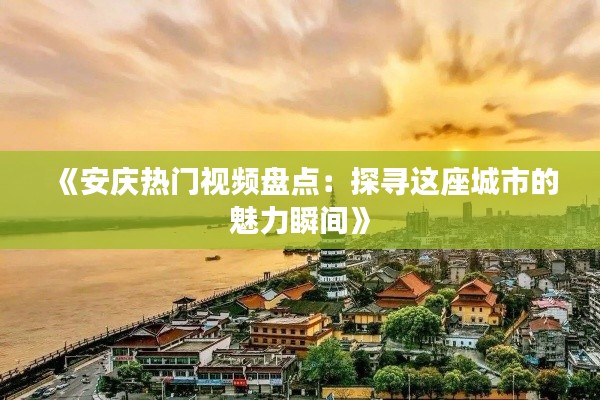 《安庆热门视频盘点:探寻这座城市的魅力瞬间》