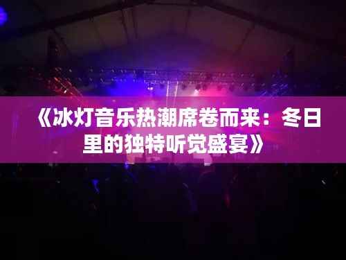 《冰灯音乐热潮席卷而来：冬日里的独特听觉盛宴》