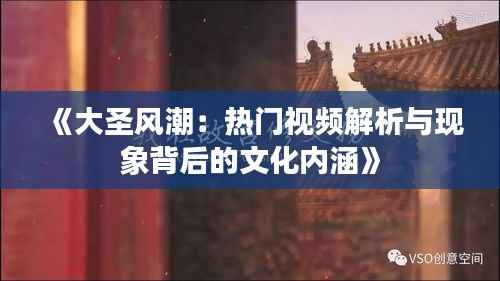 《大圣风潮:热门视频解析与现象背后的文化内涵》