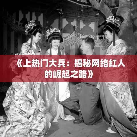 《上热门大兵:揭秘网络红人的崛起之路》