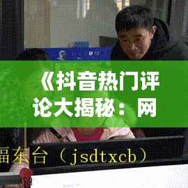 《抖音热门评论大揭秘:网友智慧火花碰撞》