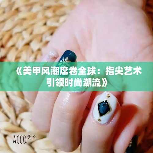 《美甲风潮席卷全球:指尖艺术引领时尚潮流》