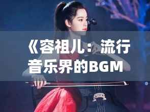 《容祖儿:流行音乐界的BGM女王,她的音乐故事与魅力》